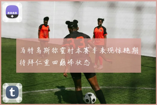 马特乌斯称霍村本赛季表现惊艳期待拜仁重回巅峰状态