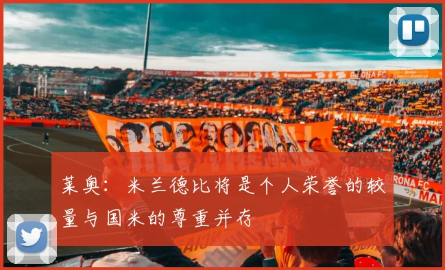 莱奥：米兰德比将是个人荣誉的较量与国米的尊重并存