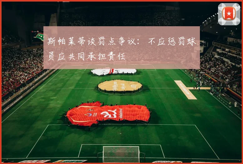 斯帕莱蒂谈罚点争议：不应惩罚球员应共同承担责任