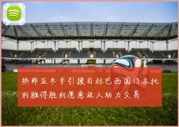 热那亚冬季引援目标巴西国门本托利雅得胜利愿意放人助力交易