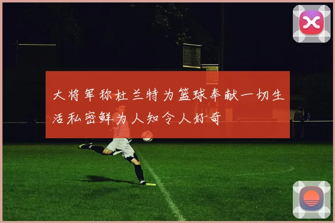 大将军称杜兰特为篮球奉献一切生活私密鲜为人知令人好奇