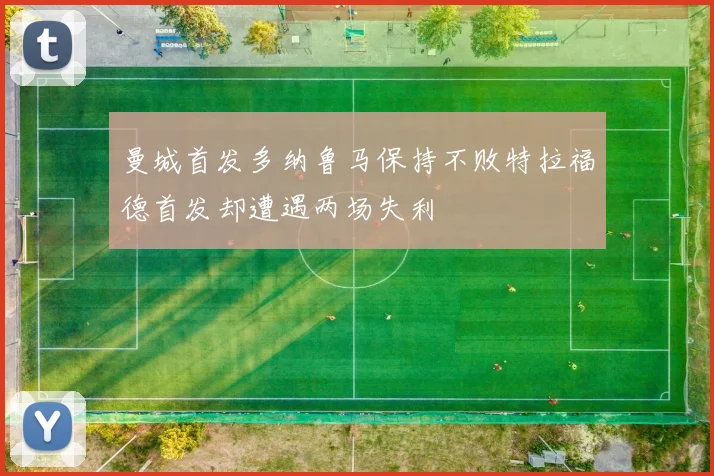 曼城首发多纳鲁马保持不败特拉福德首发却遭遇两场失利