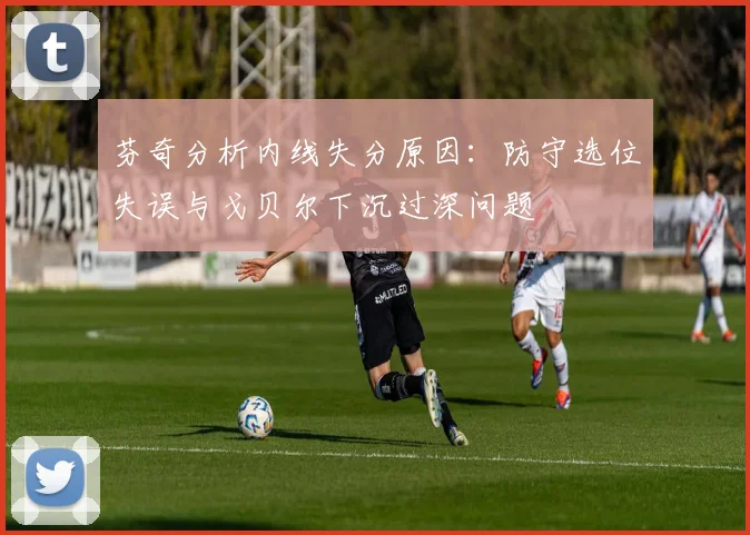 芬奇分析内线失分原因：防守选位失误与戈贝尔下沉过深问题