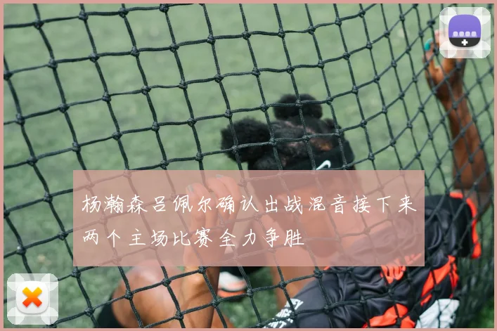杨瀚森吕佩尔确认出战混音接下来两个主场比赛全力争胜