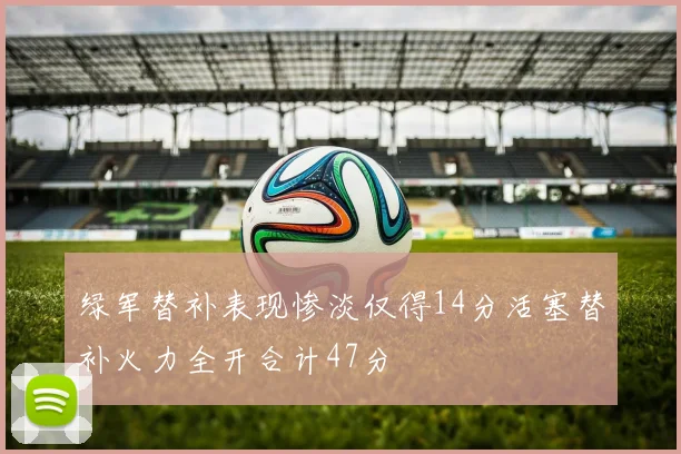 绿军替补表现惨淡仅得14分活塞替补火力全开合计47分