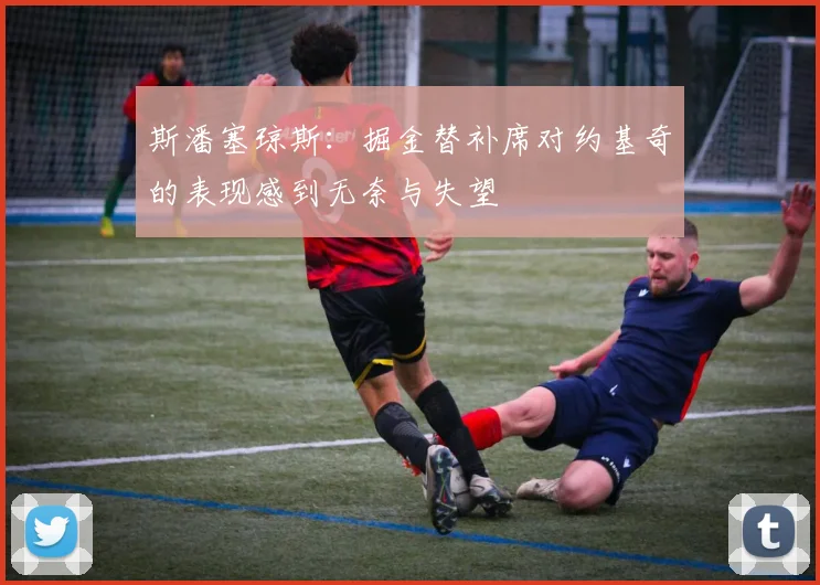 斯潘塞琼斯：掘金替补席对约基奇的表现感到无奈与失望