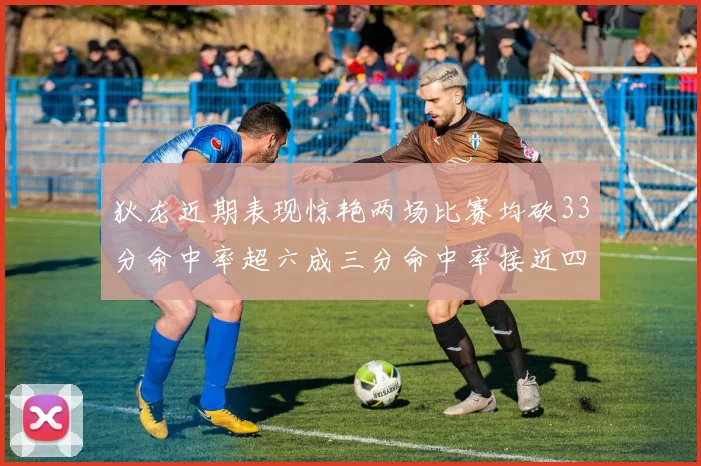 狄龙近期表现惊艳两场比赛均砍33分命中率超六成三分命中率接近四成