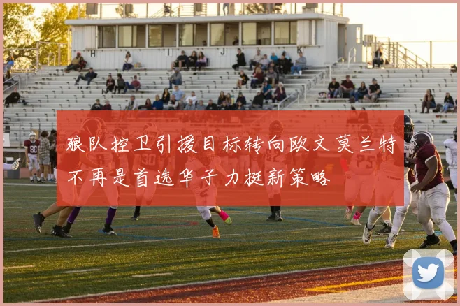 狼队控卫引援目标转向欧文莫兰特不再是首选华子力挺新策略