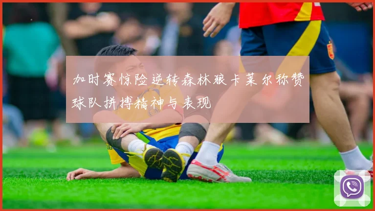 加时赛惊险逆转森林狼卡莱尔称赞球队拼搏精神与表现