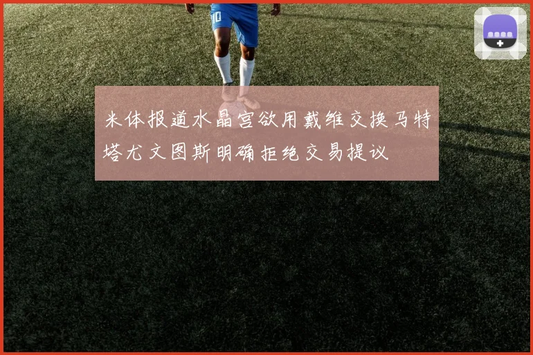 米体报道水晶宫欲用戴维交换马特塔尤文图斯明确拒绝交易提议