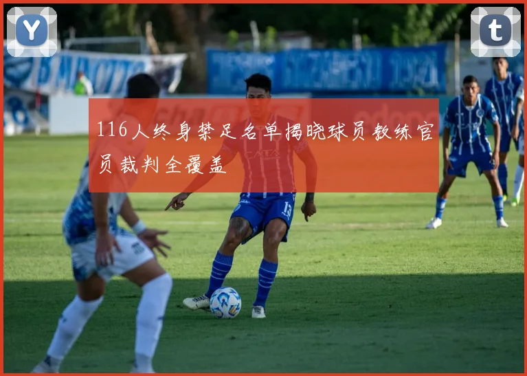 116人终身禁足名单揭晓球员教练官员裁判全覆盖