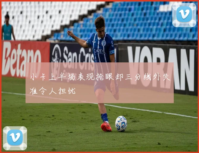 小卡上半场表现抢眼却三分线外失准令人担忧