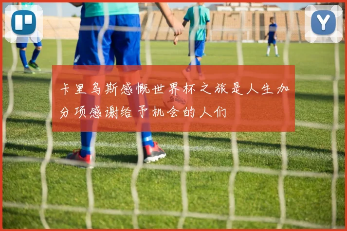 卡里乌斯感慨世界杯之旅是人生加分项感谢给予机会的人们