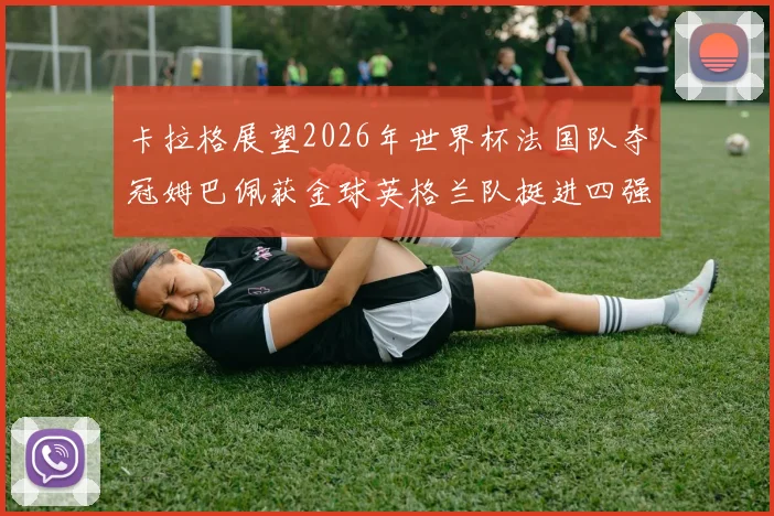 卡拉格展望2026年世界杯法国队夺冠姆巴佩获金球英格兰队挺进四强