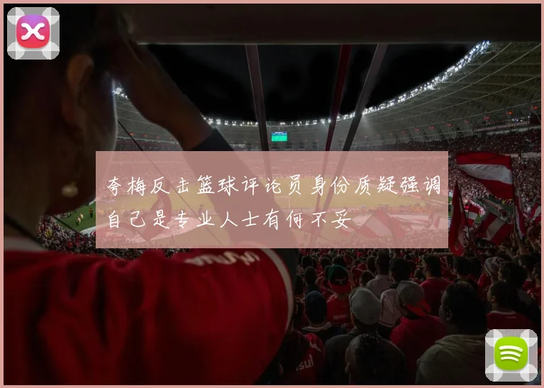夸梅反击篮球评论员身份质疑强调自己是专业人士有何不妥