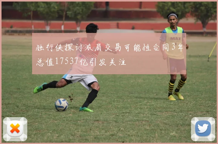独行侠探讨浓眉交易可能性合同3年总值17537亿引发关注