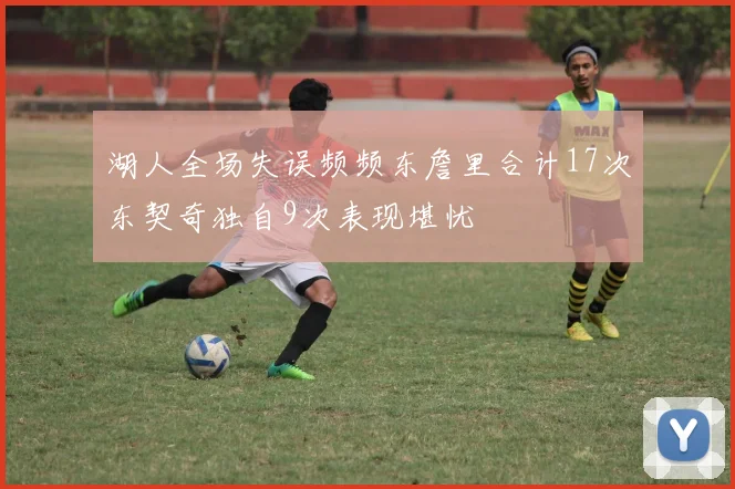 湖人全场失误频频东詹里合计17次东契奇独自9次表现堪忧