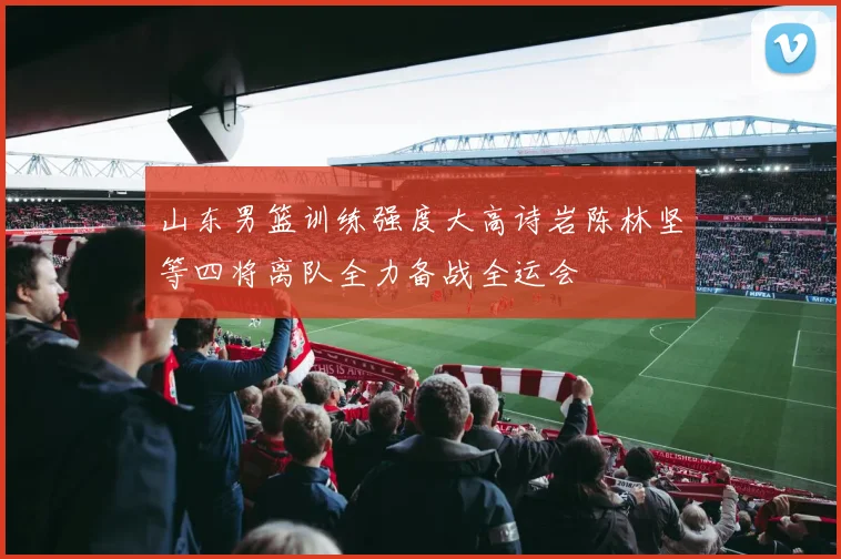 山东男篮训练强度大高诗岩陈林坚等四将离队全力备战全运会