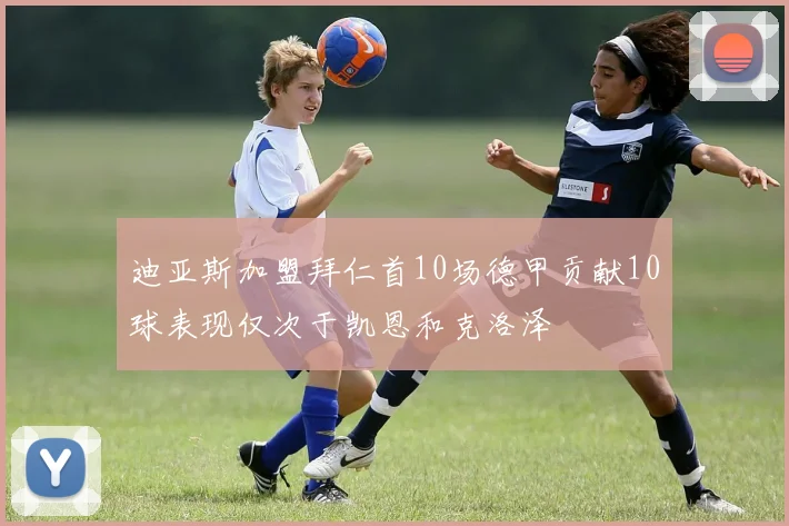 迪亚斯加盟拜仁首10场德甲贡献10球表现仅次于凯恩和克洛泽