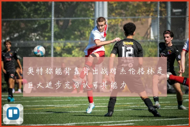 奥特称能背靠背出战对杰伦格林是巨大进步充分认可其能力