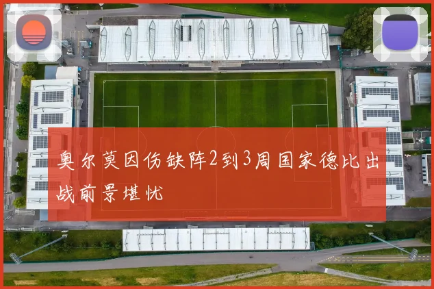 奥尔莫因伤缺阵2到3周国家德比出战前景堪忧