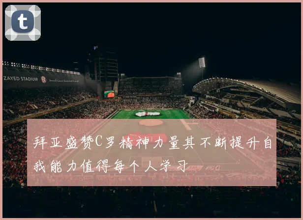 拜亚盛赞C罗精神力量其不断提升自我能力值得每个人学习