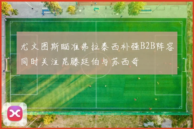 尤文图斯瞄准弗拉泰西补强B2B阵容同时关注昆滕廷伯与苏西奇