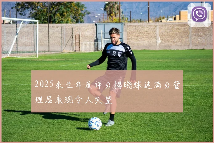2025米兰年度评分揭晓球迷满分管理层表现令人失望