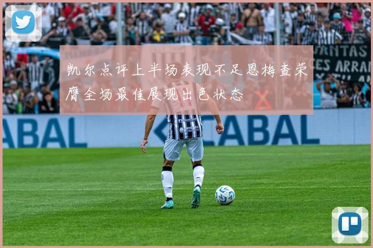 凯尔点评上半场表现不足恩梅查荣膺全场最佳展现出色状态