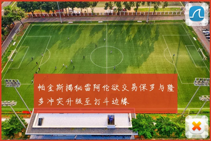 帕金斯揭秘雷阿伦欲交易保罗与隆多冲突升级至打斗边缘