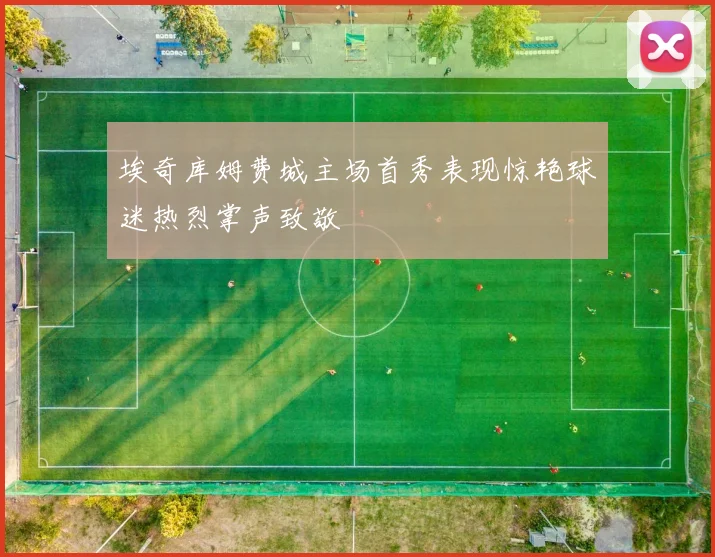 埃奇库姆费城主场首秀表现惊艳球迷热烈掌声致敬