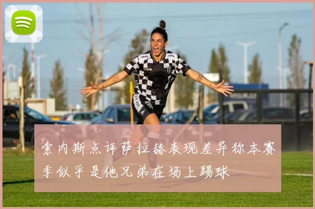索内斯点评萨拉赫表现差异称本赛季似乎是他兄弟在场上踢球