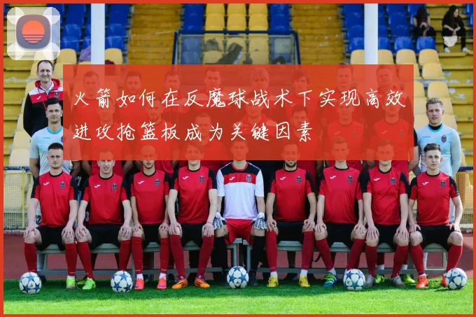 火箭如何在反魔球战术下实现高效进攻抢篮板成为关键因素