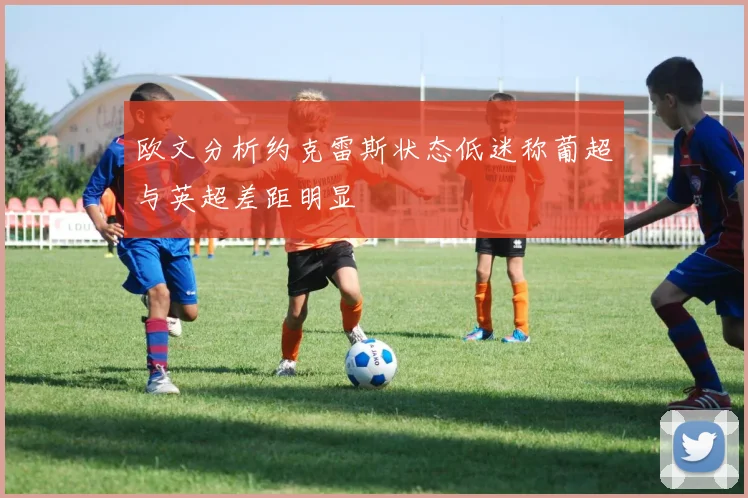 欧文分析约克雷斯状态低迷称葡超与英超差距明显