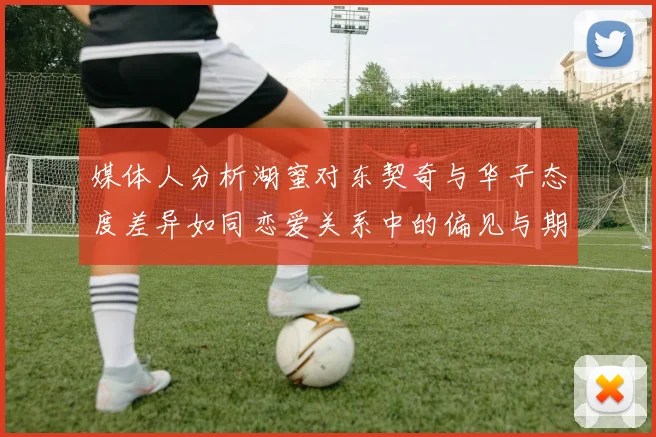 媒体人分析湖蜜对东契奇与华子态度差异如同恋爱关系中的偏见与期待