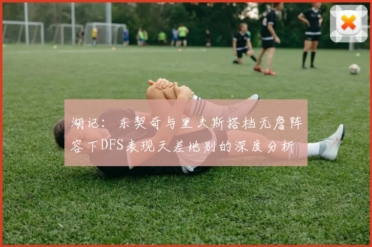 湖记：东契奇与里夫斯搭档无詹阵容下DFS表现天差地别的深度分析
