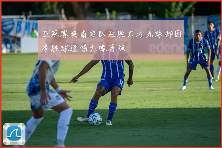 亚冠赛场南定队狂胜东方九球却因净胜球遗憾无缘晋级