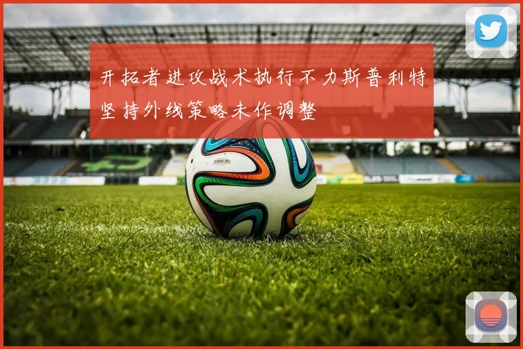 开拓者进攻战术执行不力斯普利特坚持外线策略未作调整