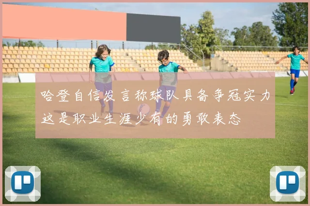 哈登自信发言称球队具备争冠实力这是职业生涯少有的勇敢表态