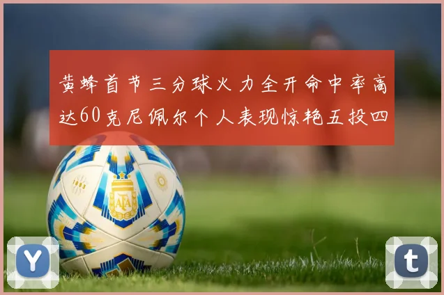 黄蜂首节三分球火力全开命中率高达60克尼佩尔个人表现惊艳五投四中
