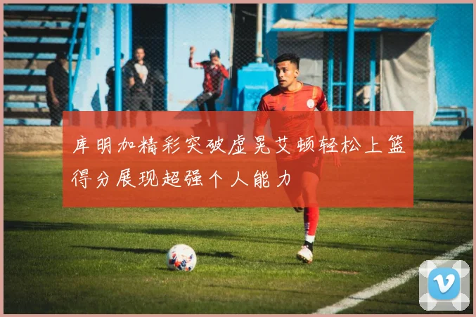 库明加精彩突破虚晃艾顿轻松上篮得分展现超强个人能力