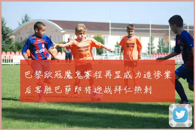 巴黎欧冠魔鬼赛程再显威力造惨案后客胜巴萨即将迎战拜仁热刺