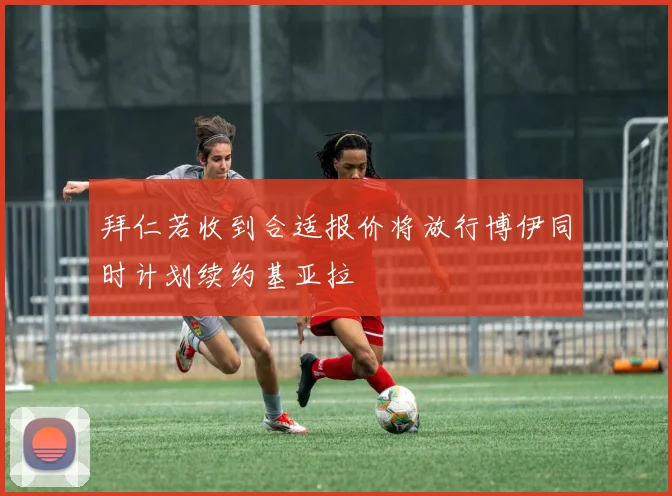 拜仁若收到合适报价将放行博伊同时计划续约基亚拉
